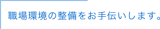 職場環境の整備をお手伝いします。